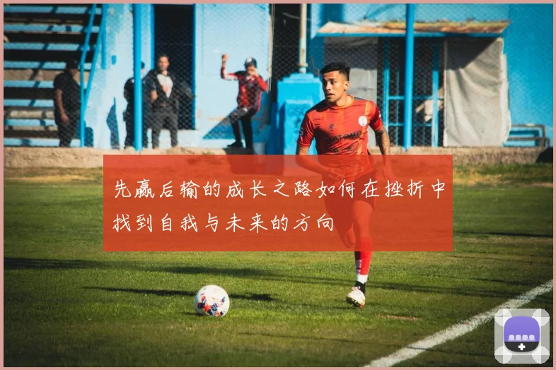 先赢后输的成长之路如何在挫折中找到自我与未来的方向