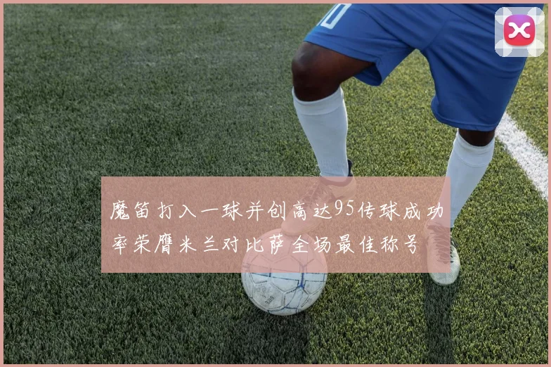 魔笛打入一球并创高达95传球成功率荣膺米兰对比萨全场最佳称号