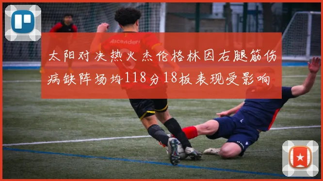 太阳对决热火杰伦格林因右腿筋伤病缺阵场均118分18板表现受影响