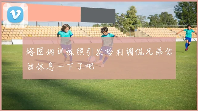 塔图姆训练照引发哈利调侃兄弟你该休息一下了吧