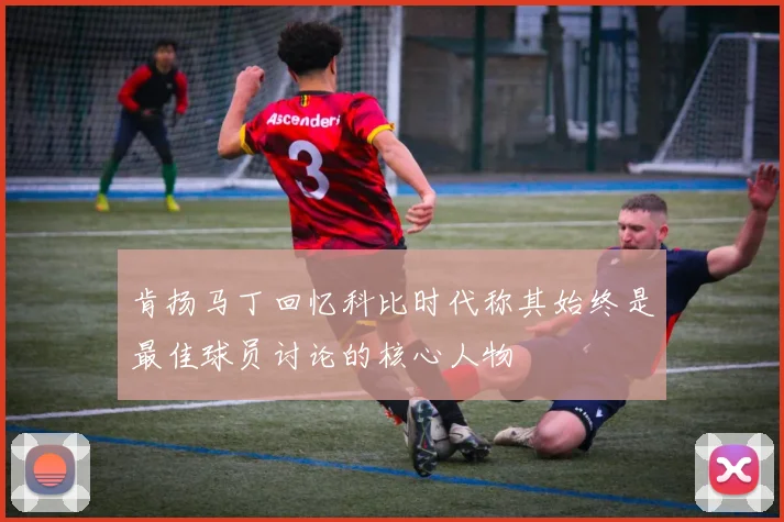 肯扬马丁回忆科比时代称其始终是最佳球员讨论的核心人物