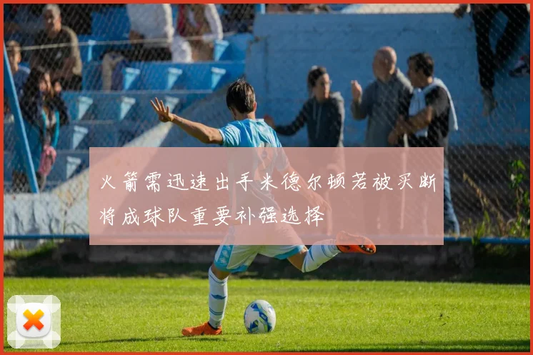 火箭需迅速出手米德尔顿若被买断将成球队重要补强选择