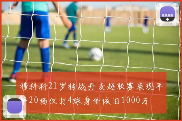 穆科科21岁转战丹麦超联赛表现平平20场仅打4球身价依旧1000万