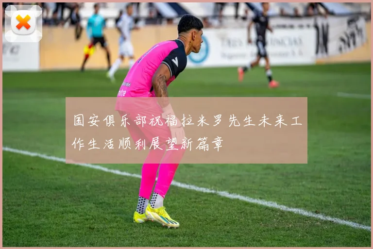 国安俱乐部祝福拉米罗先生未来工作生活顺利展望新篇章