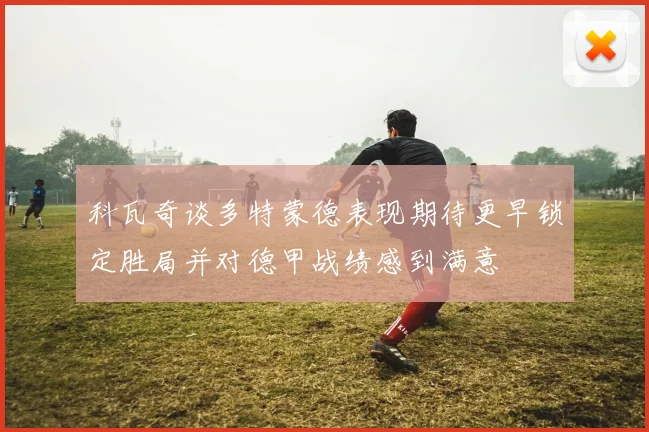 科瓦奇谈多特蒙德表现期待更早锁定胜局并对德甲战绩感到满意