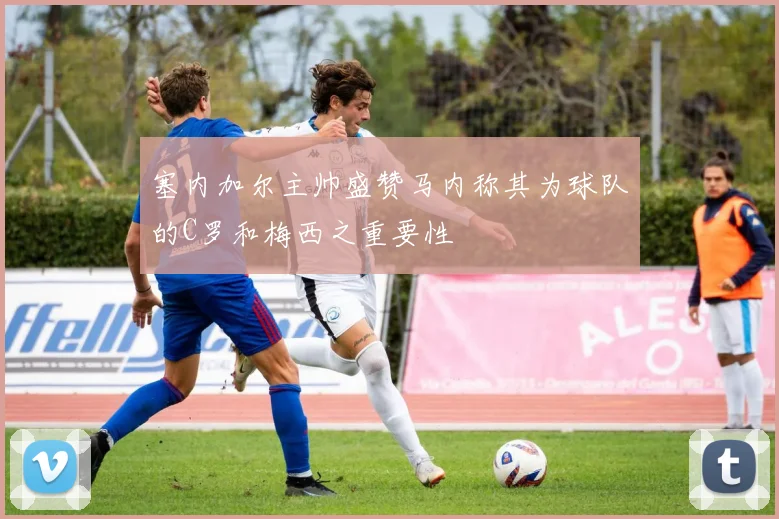 塞内加尔主帅盛赞马内称其为球队的C罗和梅西之重要性