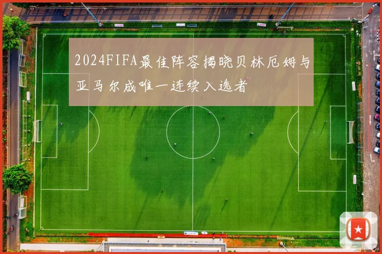 2024FIFA最佳阵容揭晓贝林厄姆与亚马尔成唯一连续入选者