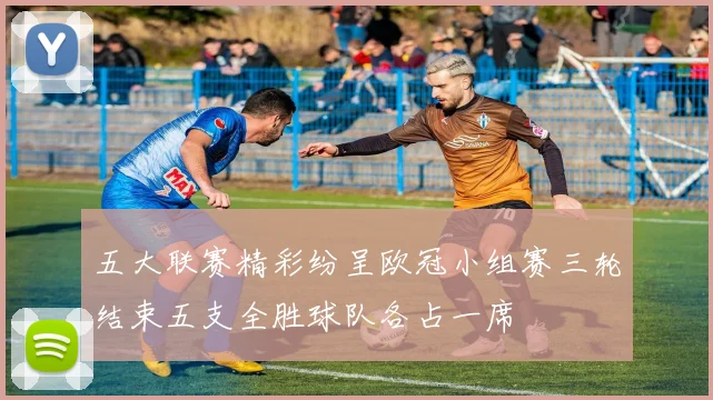 五大联赛精彩纷呈欧冠小组赛三轮结束五支全胜球队各占一席