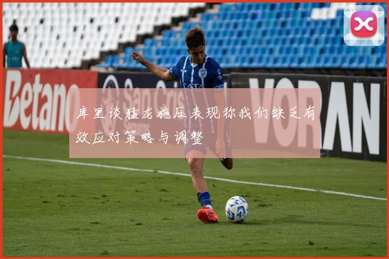 库里谈猛龙施压表现称我们缺乏有效应对策略与调整