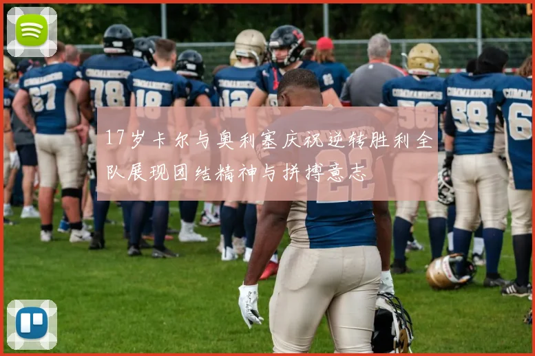 17岁卡尔与奥利塞庆祝逆转胜利全队展现团结精神与拼搏意志