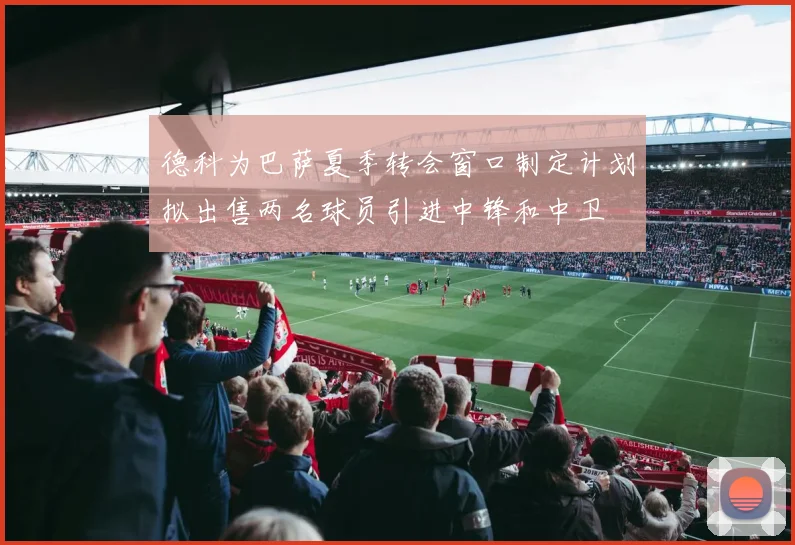 德科为巴萨夏季转会窗口制定计划拟出售两名球员引进中锋和中卫