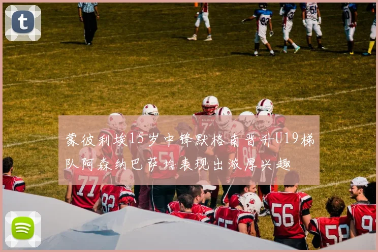 蒙彼利埃15岁中锋默格南晋升U19梯队阿森纳巴萨均表现出浓厚兴趣