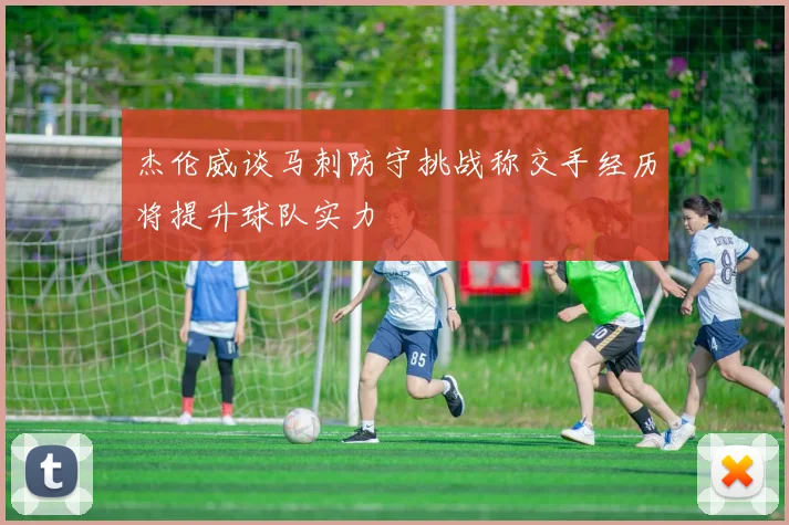 杰伦威谈马刺防守挑战称交手经历将提升球队实力