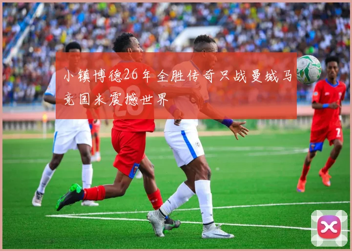 小镇博德26年全胜传奇只战曼城马竞国米震撼世界