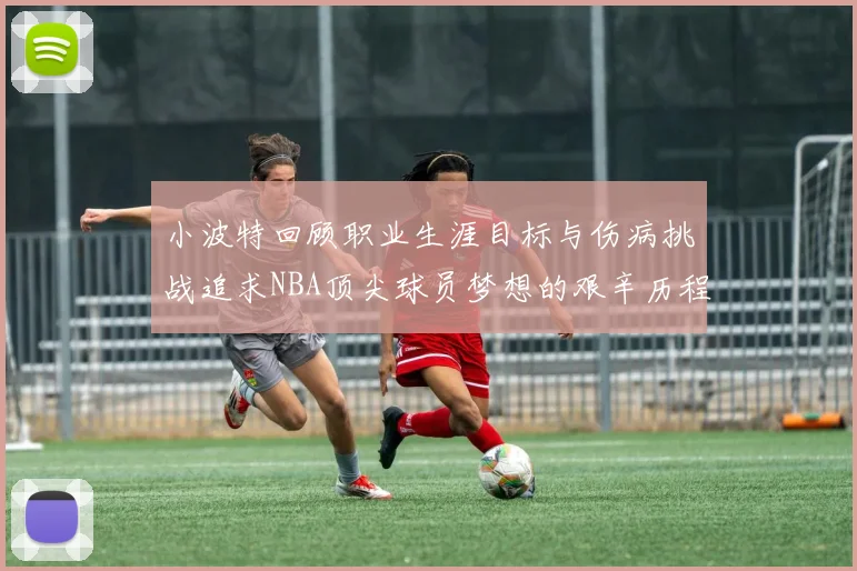小波特回顾职业生涯目标与伤病挑战追求NBA顶尖球员梦想的艰辛历程