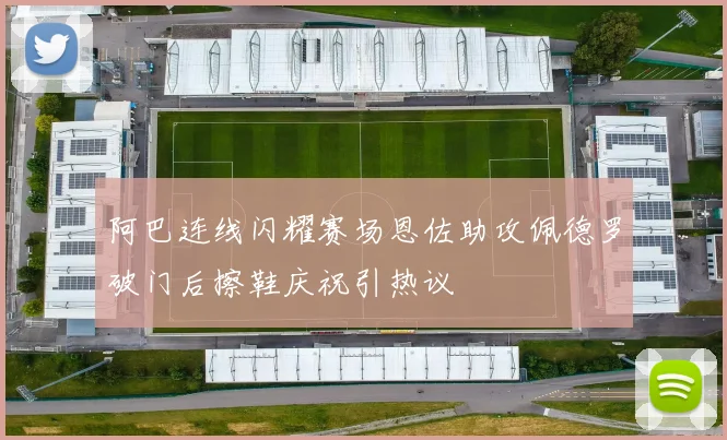 阿巴连线闪耀赛场恩佐助攻佩德罗破门后擦鞋庆祝引热议